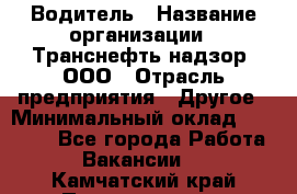 Водитель › Название организации ­ Транснефть надзор, ООО › Отрасль предприятия ­ Другое › Минимальный оклад ­ 25 000 - Все города Работа » Вакансии   . Камчатский край,Петропавловск-Камчатский г.